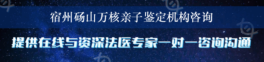 宿州砀山万核亲子鉴定机构咨询